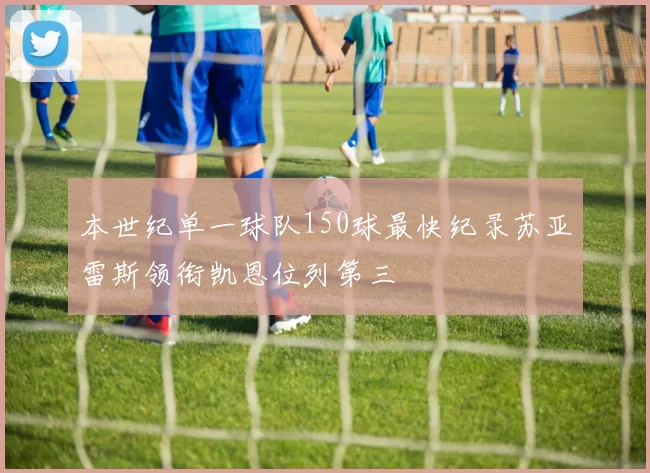 本世纪单一球队150球最快纪录苏亚雷斯领衔凯恩位列第三