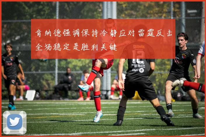 肯纳德强调保持冷静应对雷霆反击全场稳定是胜利关键