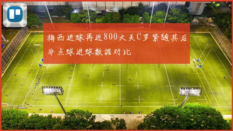 梅西进球再近800大关C罗紧随其后非点球进球数据对比