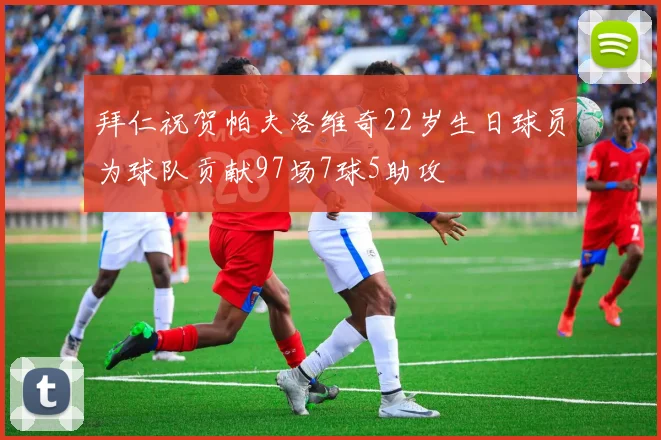 拜仁祝贺帕夫洛维奇22岁生日球员为球队贡献97场7球5助攻