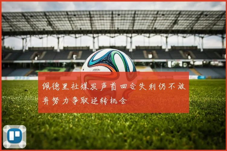佩德里社媒发声首回合失利仍不放弃努力争取逆转机会