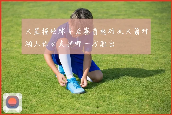火星撞地球季后赛首轮对决火箭对湖人你会支持哪一方胜出