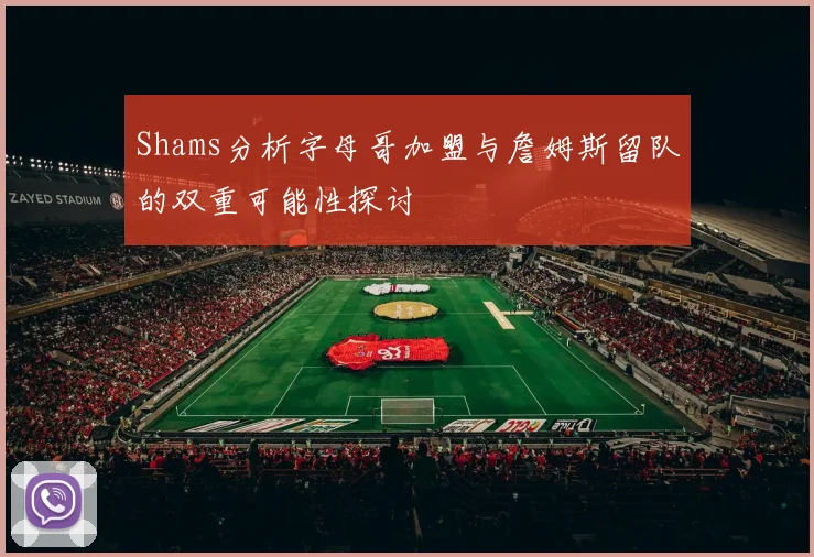Shams分析字母哥加盟与詹姆斯留队的双重可能性探讨