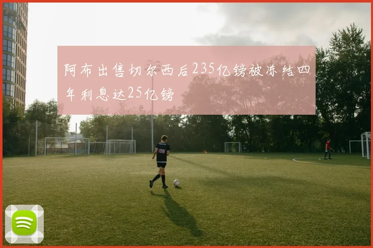 阿布出售切尔西后235亿镑被冻结四年利息达25亿镑