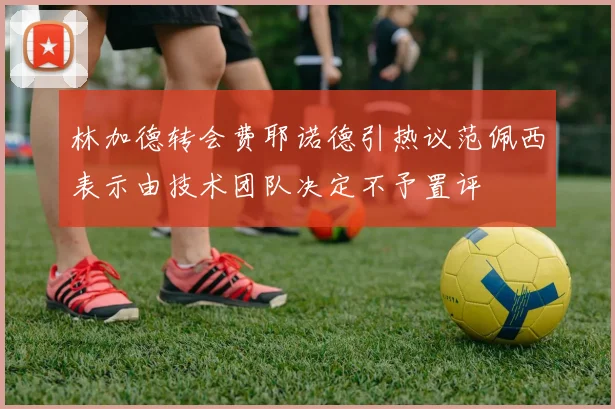 林加德转会费耶诺德引热议范佩西表示由技术团队决定不予置评