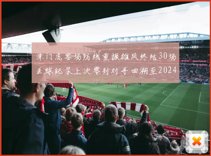 津门虎客场防线重振雄风终结30场丢球纪录上次零封对手回溯至2024年