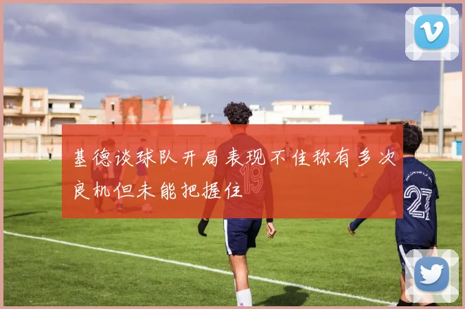 基德谈球队开局表现不佳称有多次良机但未能把握住