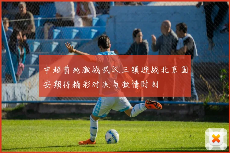 中超首轮激战武汉三镇迎战北京国安期待精彩对决与激情时刻