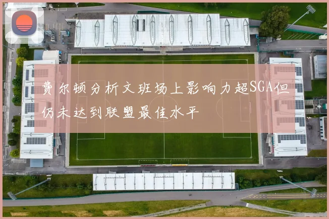 费尔顿分析文班场上影响力超SGA但仍未达到联盟最佳水平