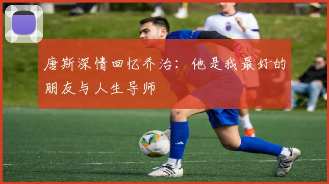 唐斯深情回忆乔治：他是我最好的朋友与人生导师