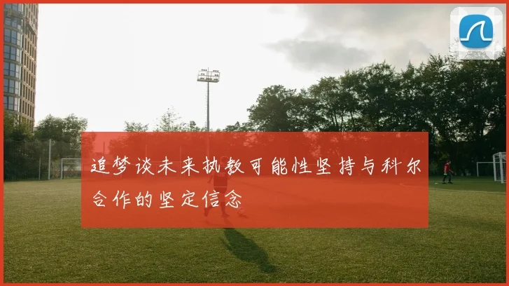 追梦谈未来执教可能性坚持与科尔合作的坚定信念