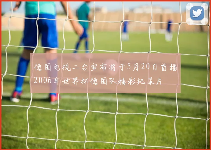 德国电视二台宣布将于5月20日首播2006年世界杯德国队精彩纪录片