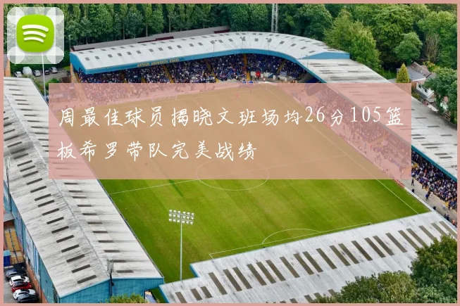 周最佳球员揭晓文班场均26分105篮板希罗带队完美战绩