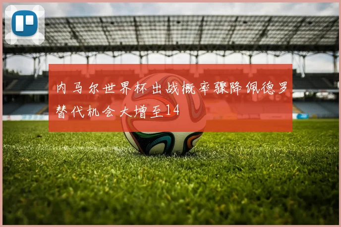 内马尔世界杯出战概率骤降佩德罗替代机会大增至14
