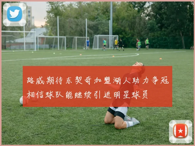 路威期待东契奇加盟湖人助力争冠相信球队能继续引进明星球员