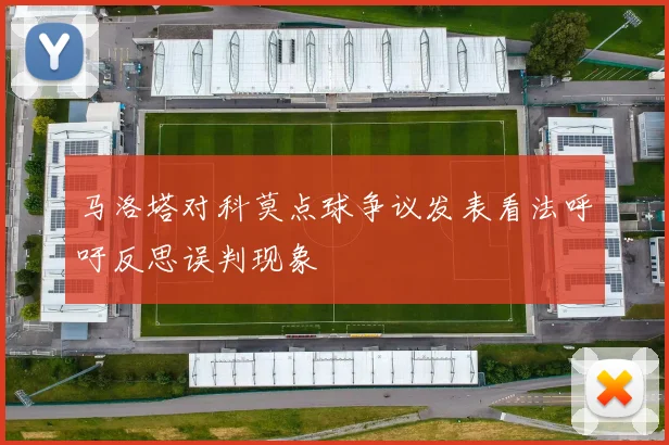 马洛塔对科莫点球争议发表看法呼吁反思误判现象