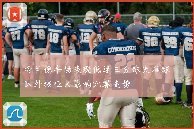 海兰德半场表现低迷三分球失准球队外线哑火影响比赛走势