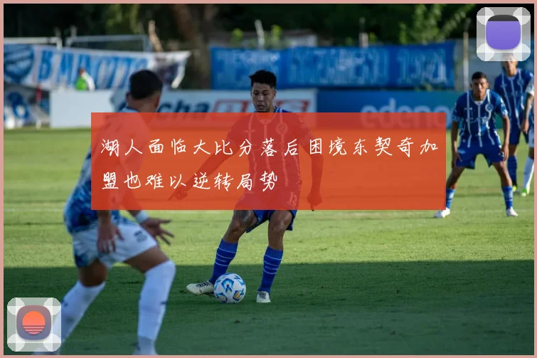 湖人面临大比分落后困境东契奇加盟也难以逆转局势