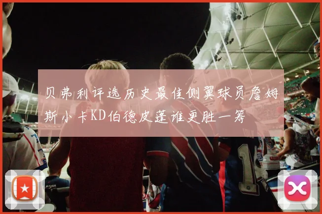 贝弗利评选历史最佳侧翼球员詹姆斯小卡KD伯德皮蓬谁更胜一筹