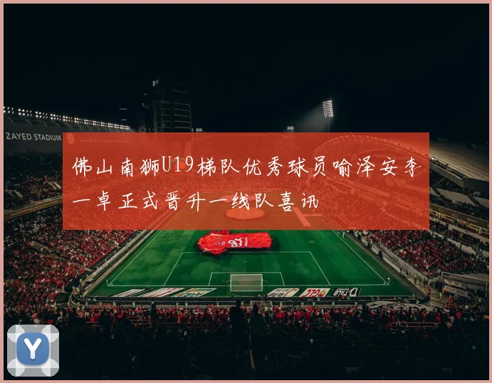 佛山南狮U19梯队优秀球员喻泽安李一卓正式晋升一线队喜讯