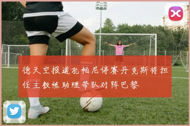 德天空报道孔帕尼停赛丹克斯将担任主教练助理带队对阵巴黎
