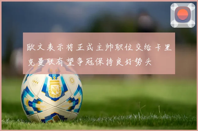 欧文表示将正式主帅职位交给卡里克曼联有望争冠保持良好势头