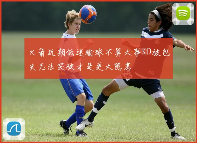 火箭近期低迷输球不算大事KD被包夹无法突破才是更大隐患