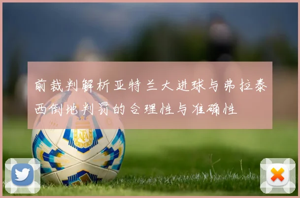 前裁判解析亚特兰大进球与弗拉泰西倒地判罚的合理性与准确性