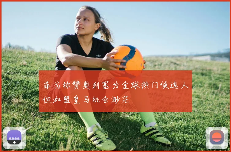 菲戈称赞奥利塞为金球热门候选人但加盟皇马机会渺茫