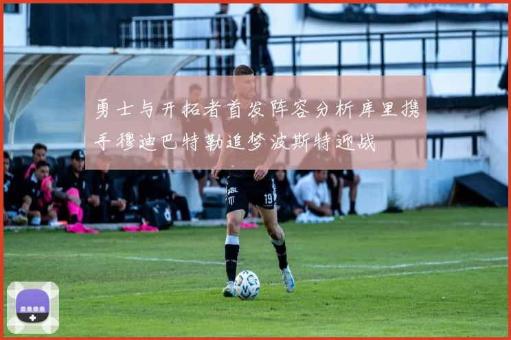 勇士与开拓者首发阵容分析库里携手穆迪巴特勒追梦波斯特迎战