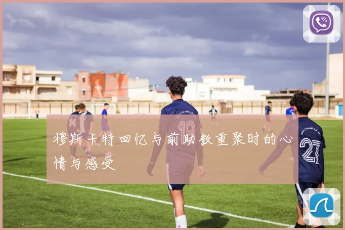 穆斯卡特回忆与前助教重聚时的心情与感受