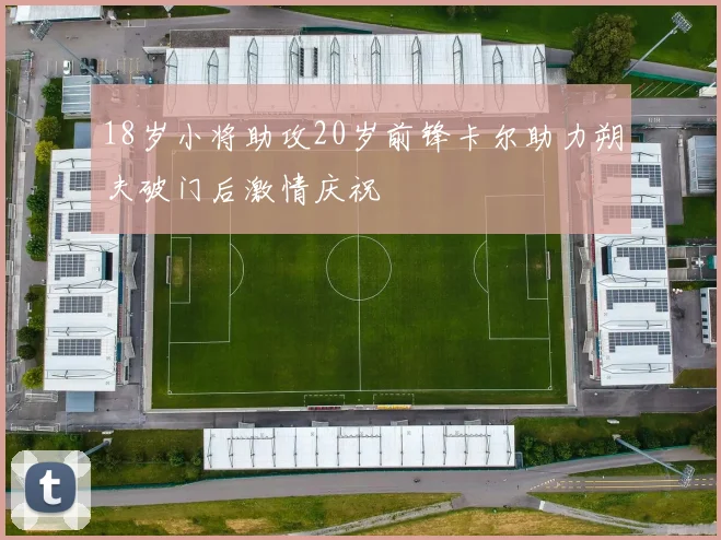 18岁小将助攻20岁前锋卡尔助力朔夫破门后激情庆祝