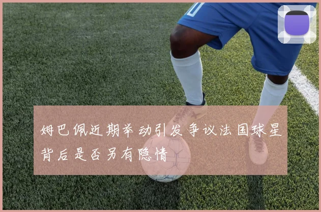 姆巴佩近期举动引发争议法国球星背后是否另有隐情