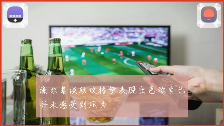 谢尔基谈助攻格伊表现出色称自己并未感受到压力