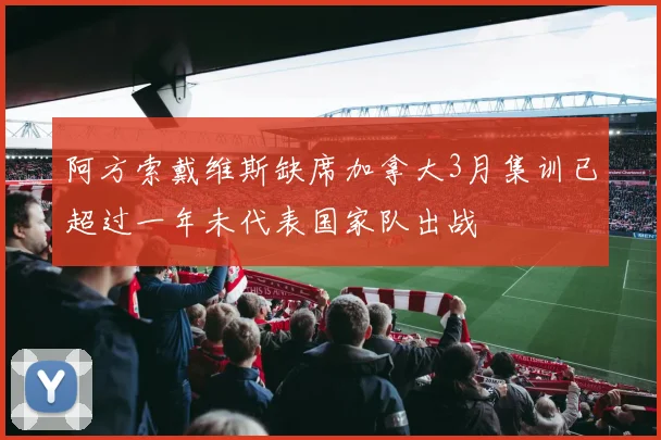 阿方索戴维斯缺席加拿大3月集训已超过一年未代表国家队出战