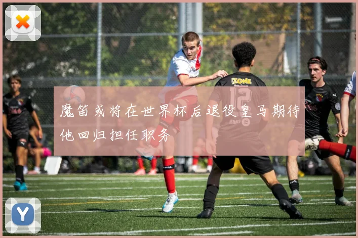 魔笛或将在世界杯后退役皇马期待他回归担任职务