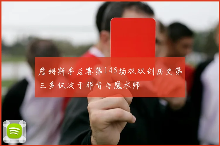 詹姆斯季后赛第145场双双创历史第三多仅次于邓肯与魔术师