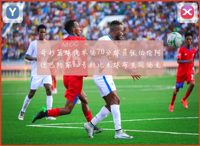 奇妙篮球夜单场70分球员张伯伦阿德巴约穿13号科比米球布克同场竞技