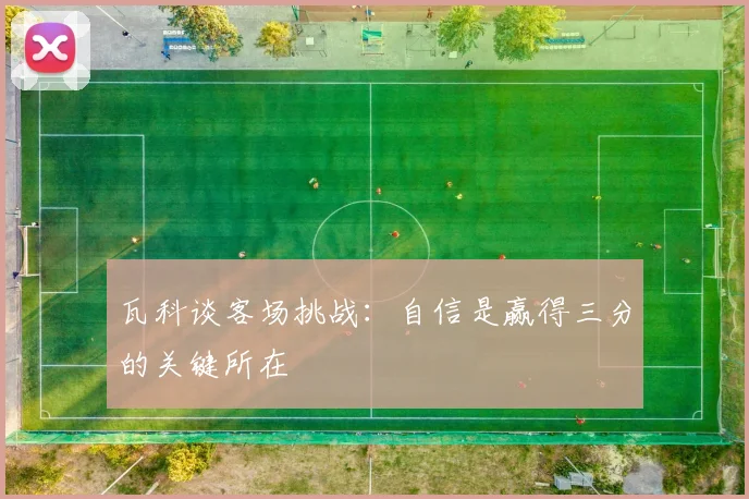 瓦科谈客场挑战：自信是赢得三分的关键所在