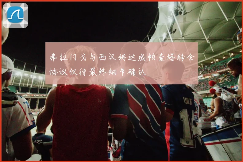 弗拉门戈与西汉姆达成帕奎塔转会协议仅待最终细节确认